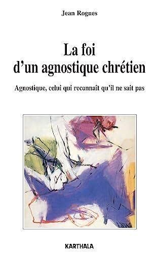 La foi dun agnostique chrétien - Agnostique, celui qui reconnaît quil ne sait pas
