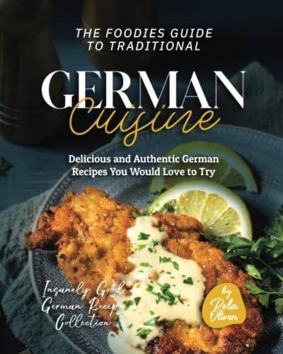 The Foodies Guide to Traditional German Cuisine: Delicious and Authentic German Recipes You Would Love to Try (Insanely Good German Recipe Collection)