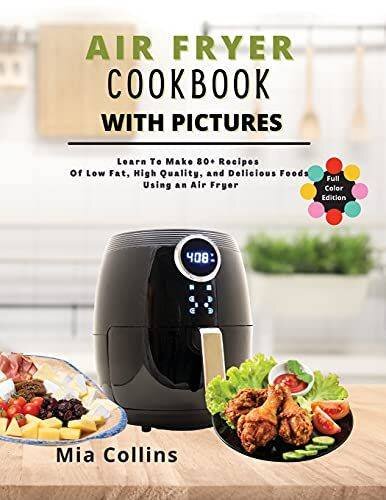 Air Fryer Cookbook with Pictures: Learn to Make 80+ Recipes of Low-Fat, High-Quality, and Delicious Foods Using an Air Fryer