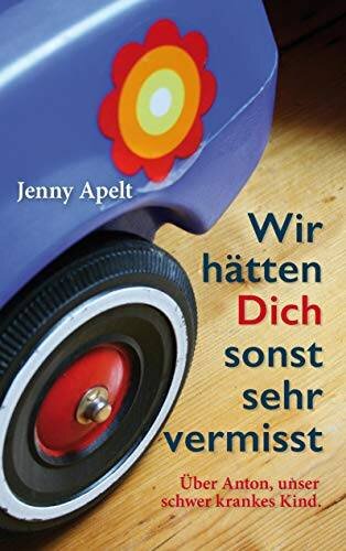 Wir hätten Dich sonst sehr vermisst: Über Anton, unser schwer krankes Kind