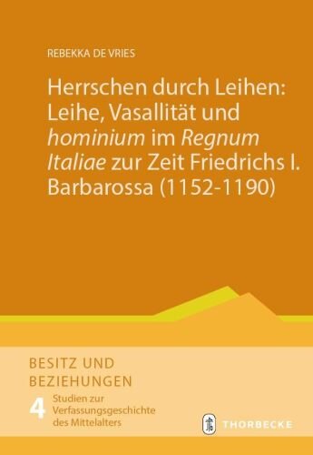 Herrschen durch Leihen: Leihe, Vasallität und hominium im Regnum Italiae zur Zeit Friedrichs I. Barbarossa (1152–1190) (Besitz und Beziehungen. Studien zur Verfassungsgeschichte des Mittelalters)