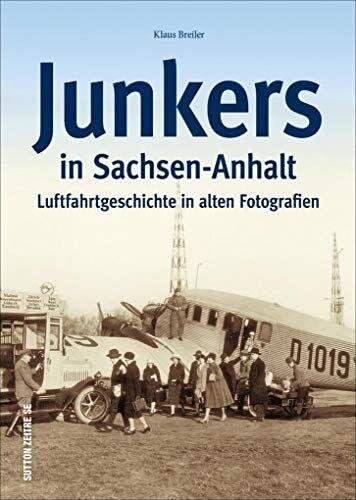 Junkers in Sachsen-Anhalt. Luftfahrt- und Technikgeschichte aus Dessau und Köthen in alten Fotografien. Flugzeug-geschichte mit Ju 52, F 13, ... ... Luftfahrtgeschichte in alten Fotografien