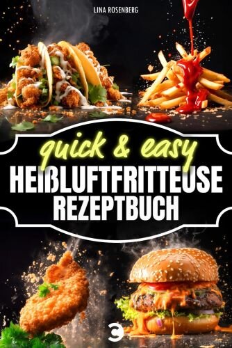 Heißluftfritteuse Rezeptbuch - 5 Zutaten & 15 Minuten Zeitaufwand: Quick & easy - Kochbuch für vollwertige, fettarme und sündhaft leckere Gerichte aus dem Airfryer