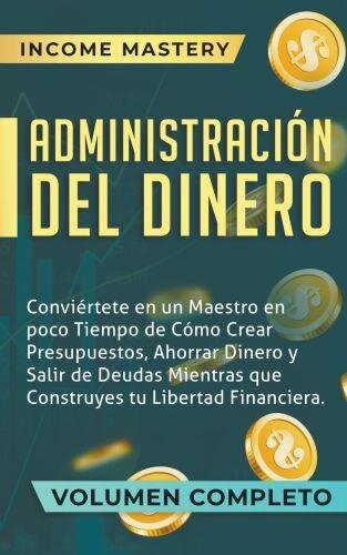 Administración del Dinero: Conviértete en un Maestro en Poco Tiempo de Cómo Crear Presupuestos, Ahorrar Dinero (Salir de Deudas Mientras Que Construyes Tu Libertad Financiera Volumen Completo)