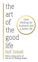 The Art of the Good Life: Clear Thinking for Business and...